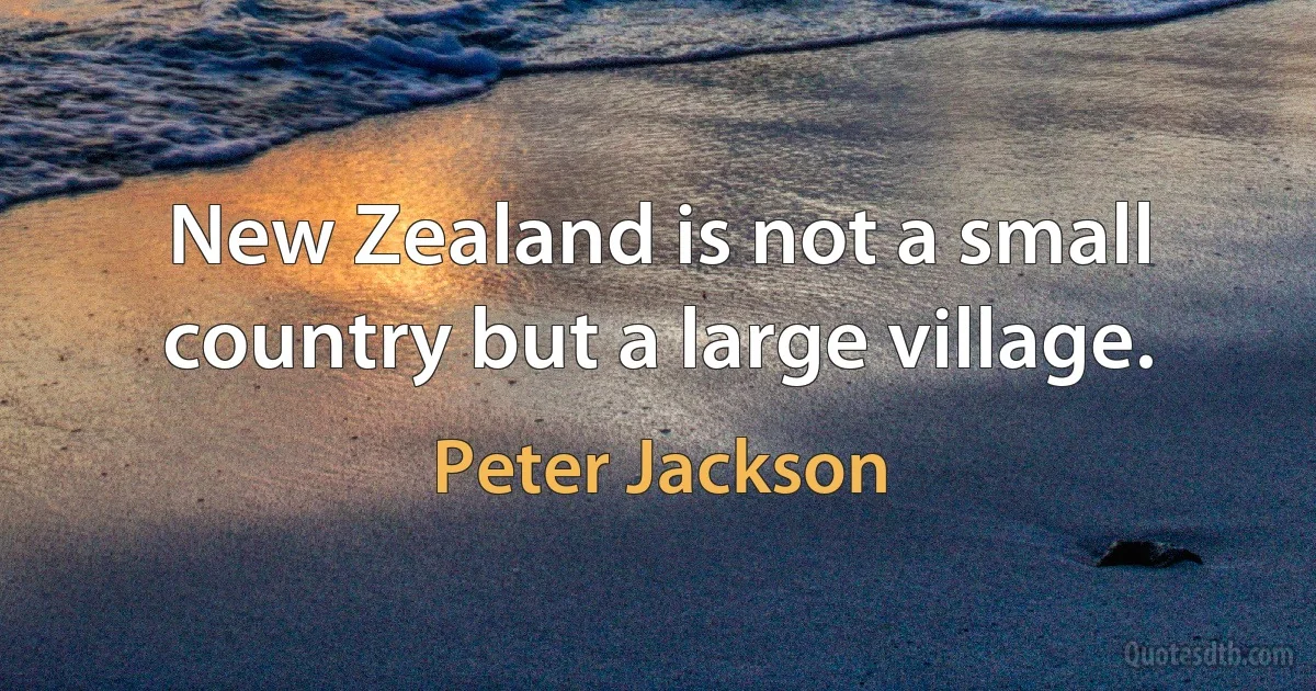 New Zealand is not a small country but a large village. (Peter Jackson)