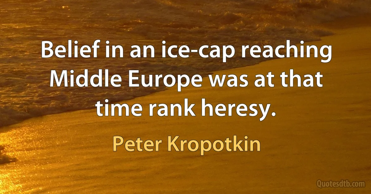 Belief in an ice-cap reaching Middle Europe was at that time rank heresy. (Peter Kropotkin)