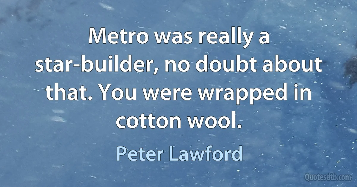 Metro was really a star-builder, no doubt about that. You were wrapped in cotton wool. (Peter Lawford)