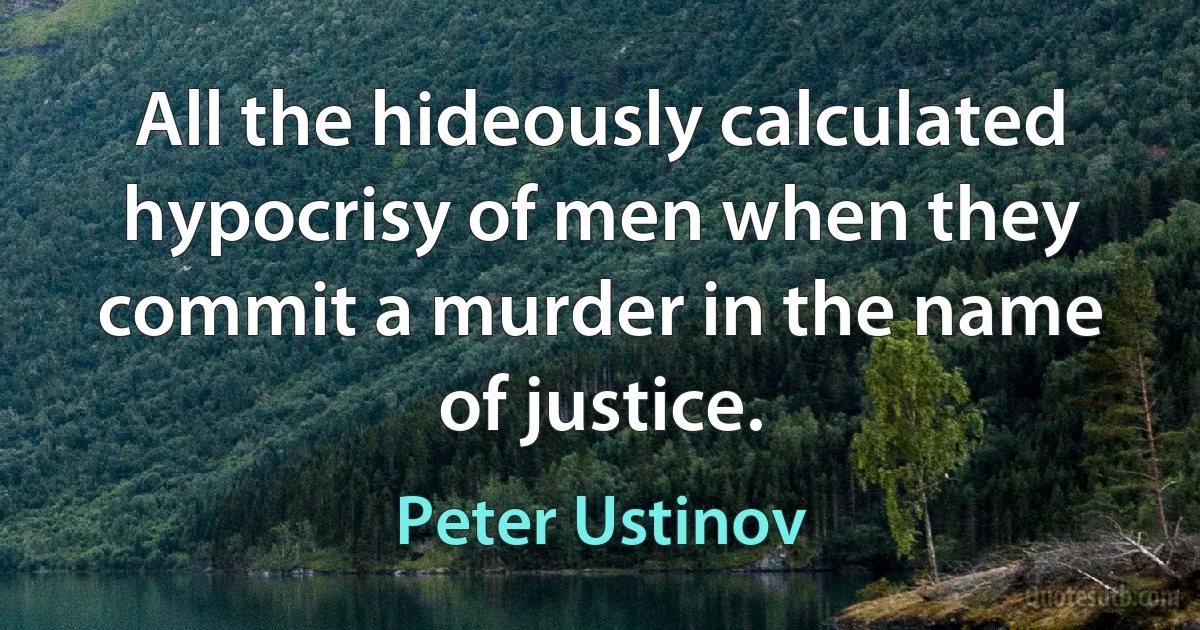 All the hideously calculated hypocrisy of men when they commit a murder in the name of justice. (Peter Ustinov)