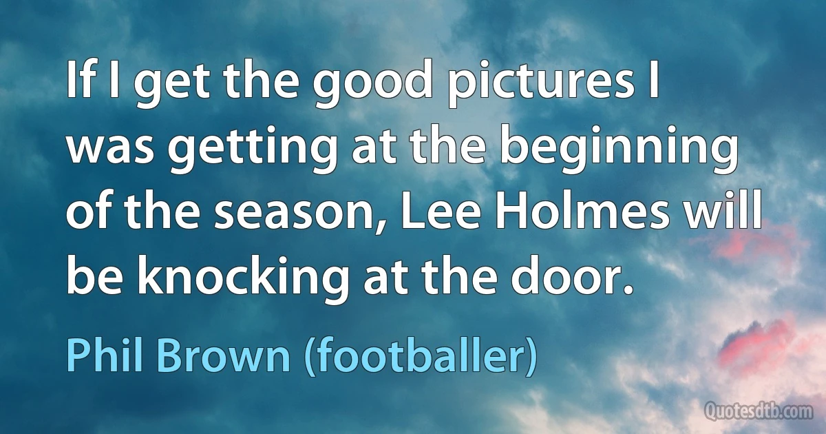 If I get the good pictures I was getting at the beginning of the season, Lee Holmes will be knocking at the door. (Phil Brown (footballer))