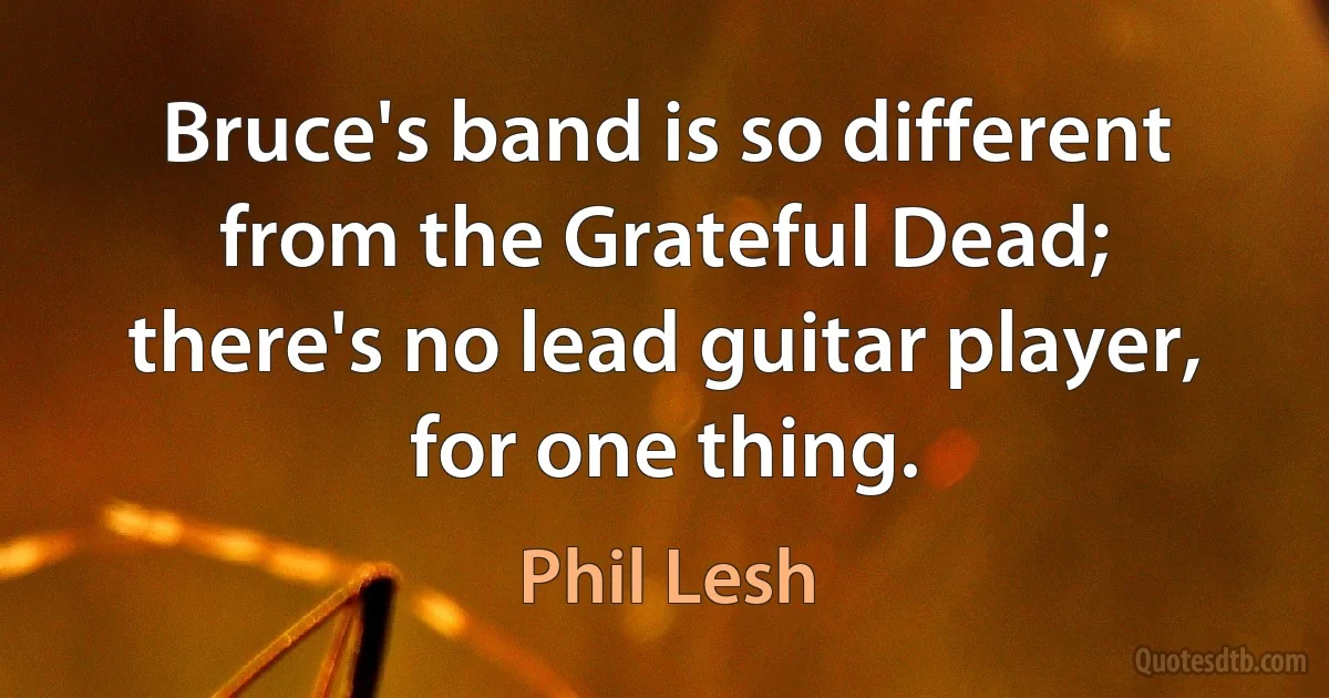 Bruce's band is so different from the Grateful Dead; there's no lead guitar player, for one thing. (Phil Lesh)