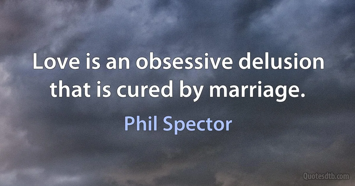 Love is an obsessive delusion that is cured by marriage. (Phil Spector)