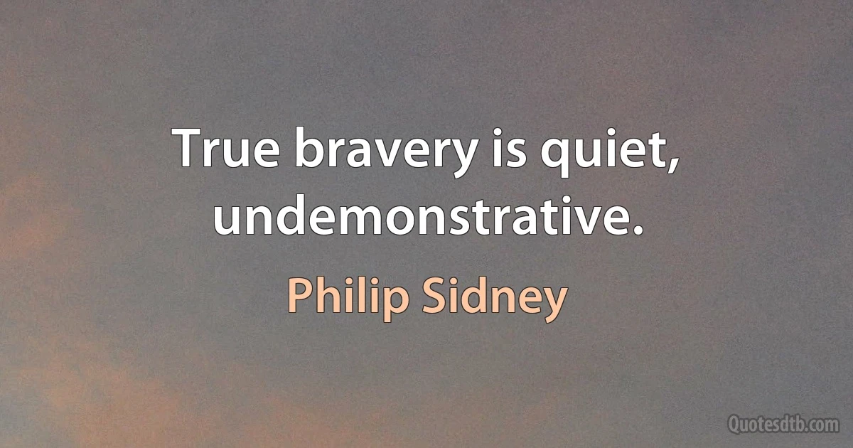 True bravery is quiet, undemonstrative. (Philip Sidney)