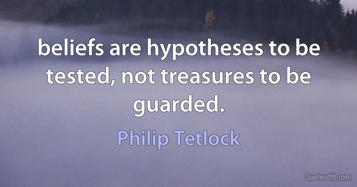 beliefs are hypotheses to be tested, not treasures to be guarded. (Philip Tetlock)