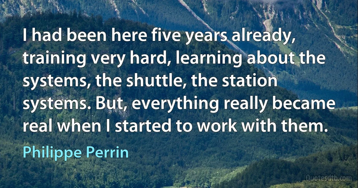 I had been here five years already, training very hard, learning about the systems, the shuttle, the station systems. But, everything really became real when I started to work with them. (Philippe Perrin)