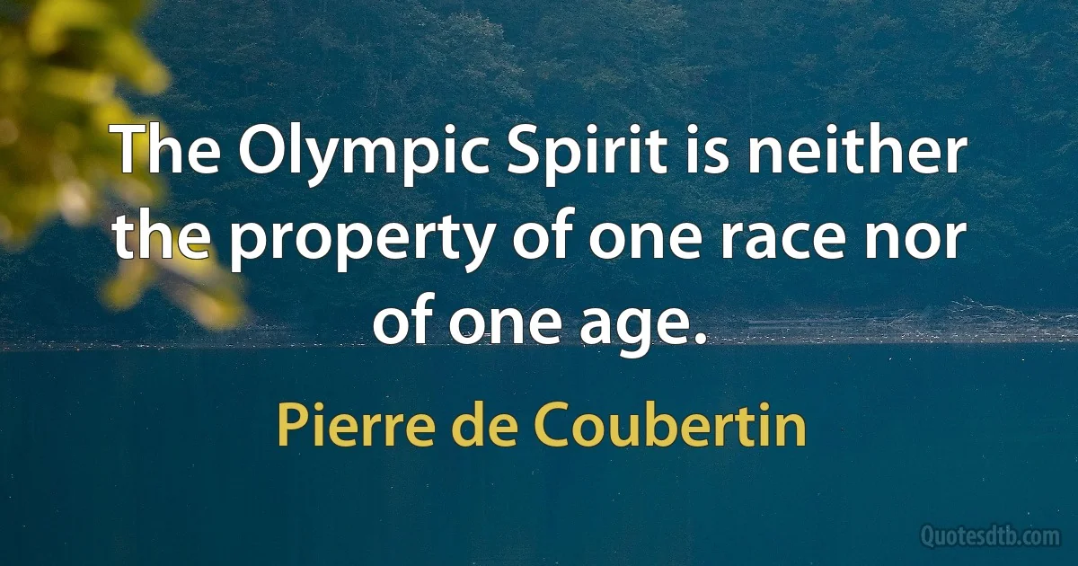 The Olympic Spirit is neither the property of one race nor of one age. (Pierre de Coubertin)