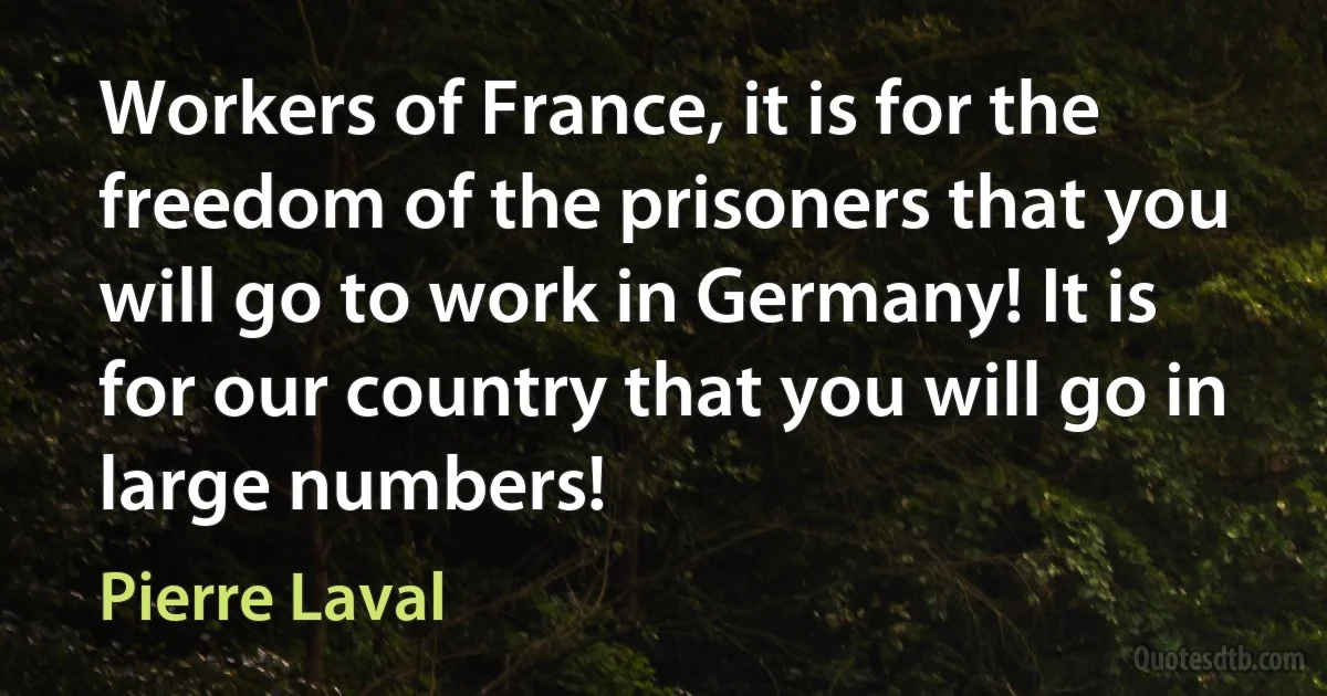 Workers of France, it is for the freedom of the prisoners that you will go to work in Germany! It is for our country that you will go in large numbers! (Pierre Laval)