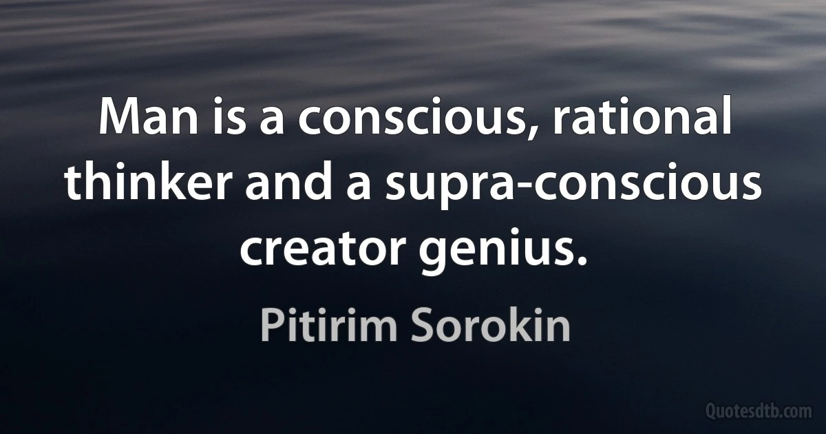 Man is a conscious, rational thinker and a supra-conscious creator genius. (Pitirim Sorokin)