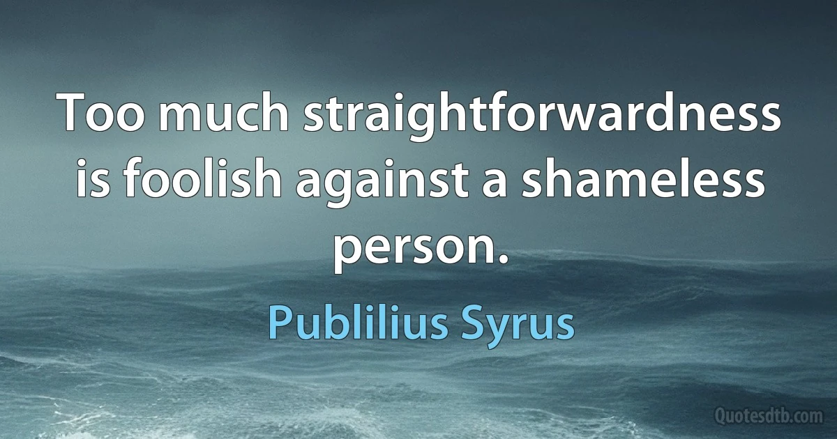 Too much straightforwardness is foolish against a shameless person. (Publilius Syrus)