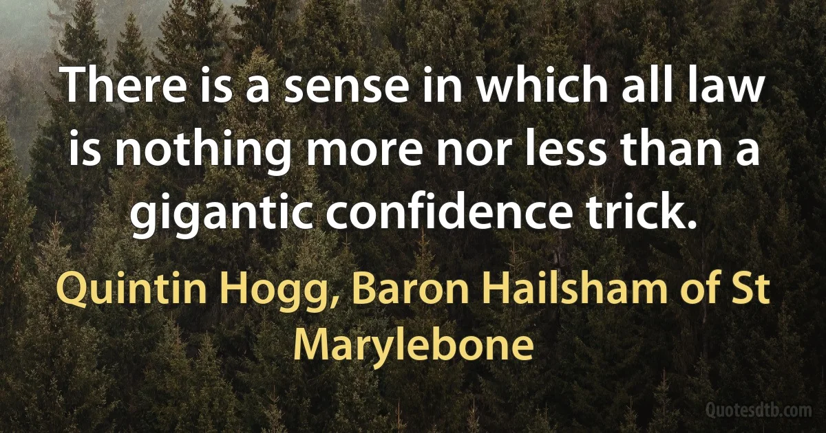 There is a sense in which all law is nothing more nor less than a gigantic confidence trick. (Quintin Hogg, Baron Hailsham of St Marylebone)