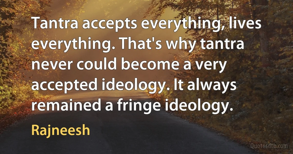 Tantra accepts everything, lives everything. That's why tantra never could become a very accepted ideology. It always remained a fringe ideology. (Rajneesh)