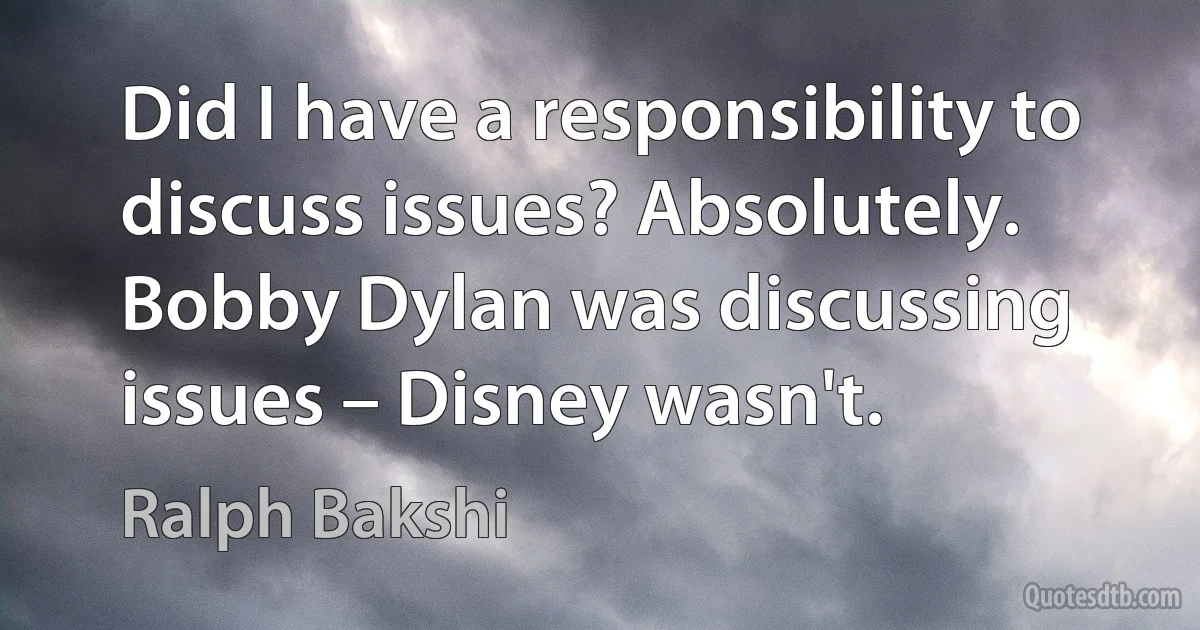 Did I have a responsibility to discuss issues? Absolutely. Bobby Dylan was discussing issues – Disney wasn't. (Ralph Bakshi)