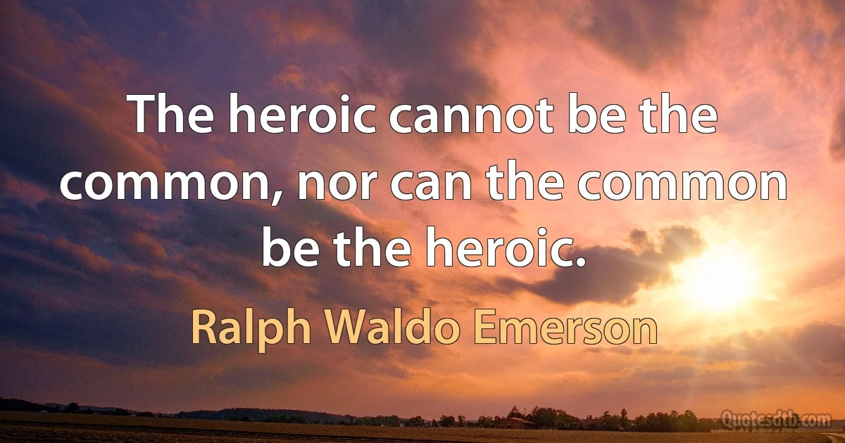 The heroic cannot be the common, nor can the common be the heroic. (Ralph Waldo Emerson)