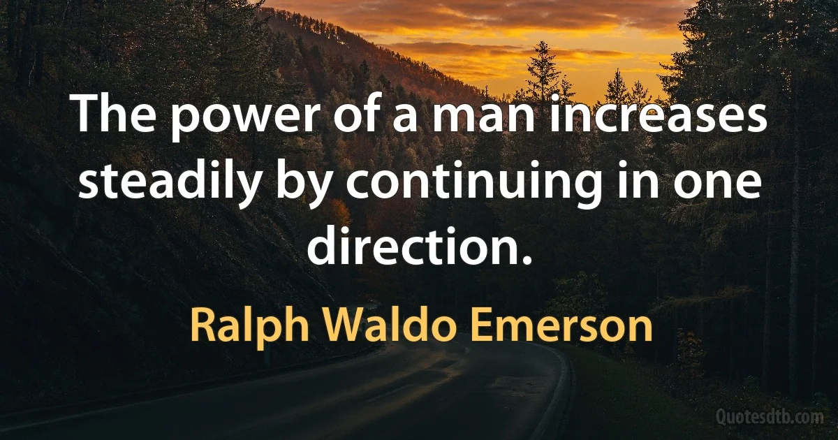 The power of a man increases steadily by continuing in one direction. (Ralph Waldo Emerson)