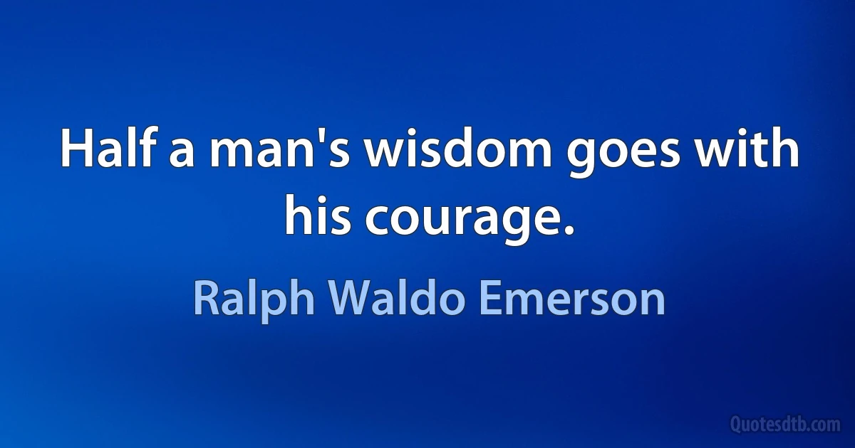 Half a man's wisdom goes with his courage. (Ralph Waldo Emerson)