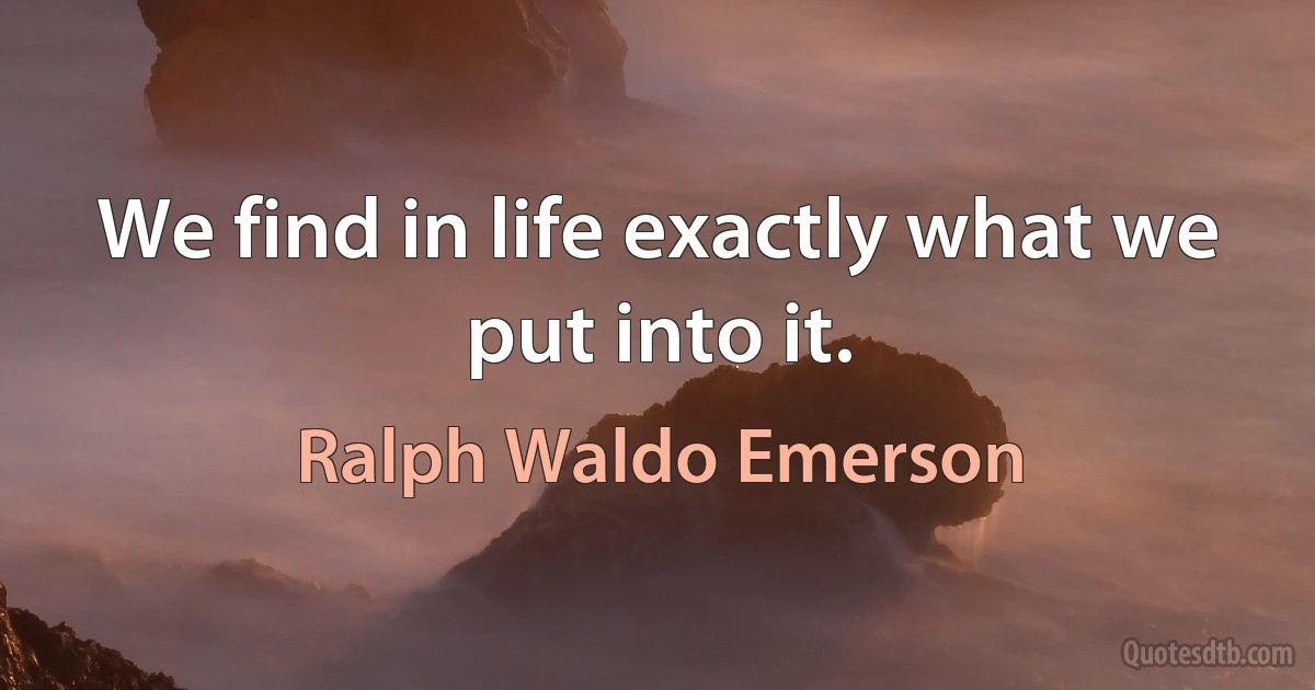 We find in life exactly what we put into it. (Ralph Waldo Emerson)