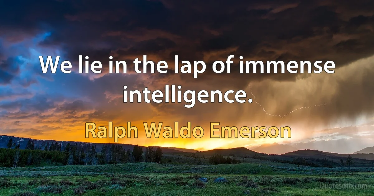 We lie in the lap of immense intelligence. (Ralph Waldo Emerson)