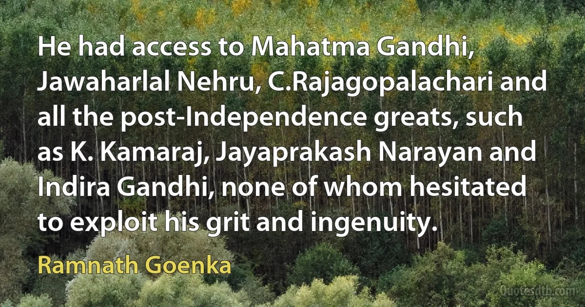 He had access to Mahatma Gandhi, Jawaharlal Nehru, C.Rajagopalachari and all the post-Independence greats, such as K. Kamaraj, Jayaprakash Narayan and Indira Gandhi, none of whom hesitated to exploit his grit and ingenuity. (Ramnath Goenka)