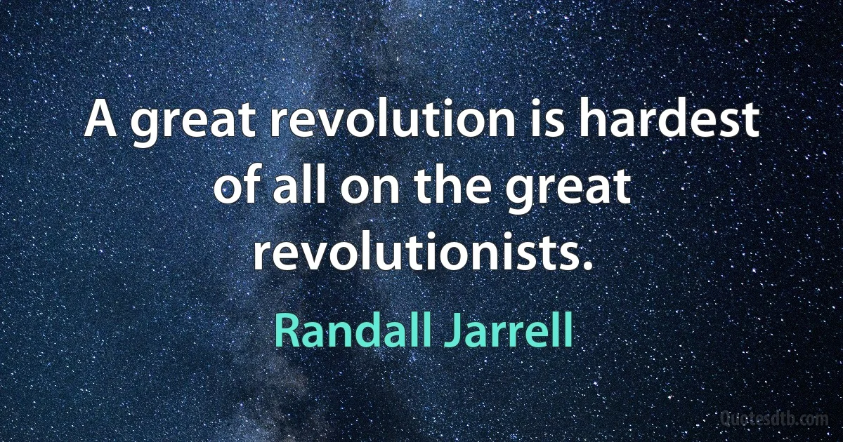 A great revolution is hardest of all on the great revolutionists. (Randall Jarrell)