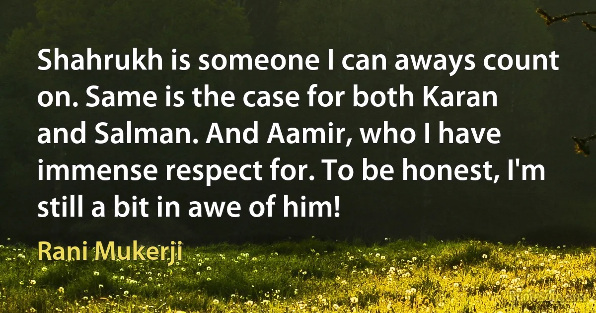 Shahrukh is someone I can aways count on. Same is the case for both Karan and Salman. And Aamir, who I have immense respect for. To be honest, I'm still a bit in awe of him! (Rani Mukerji)