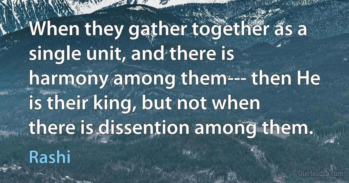 When they gather together as a single unit, and there is harmony among them--- then He is their king, but not when there is dissention among them. (Rashi)