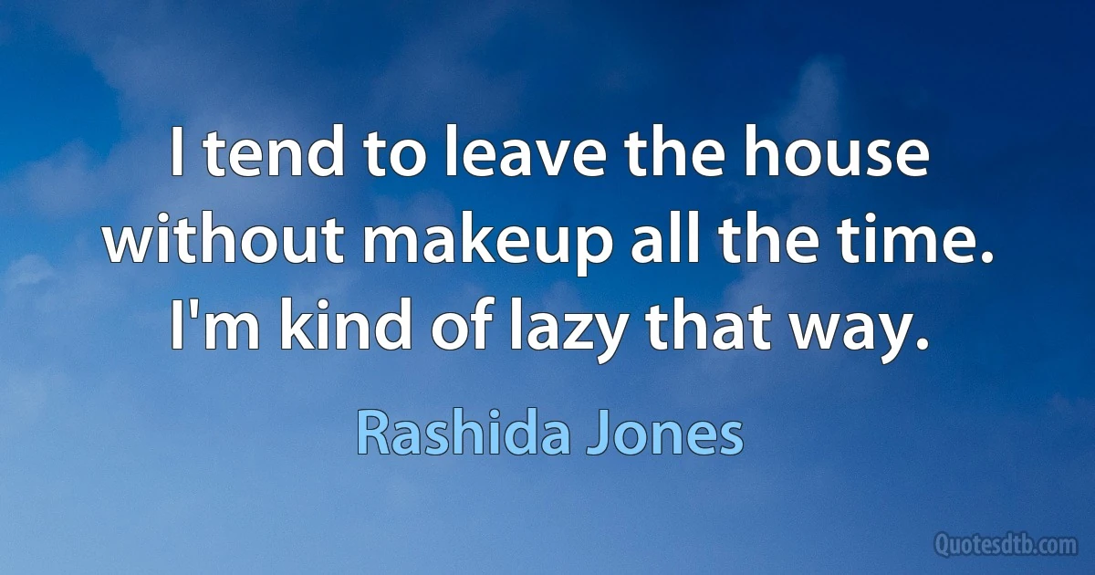 I tend to leave the house without makeup all the time. I'm kind of lazy that way. (Rashida Jones)