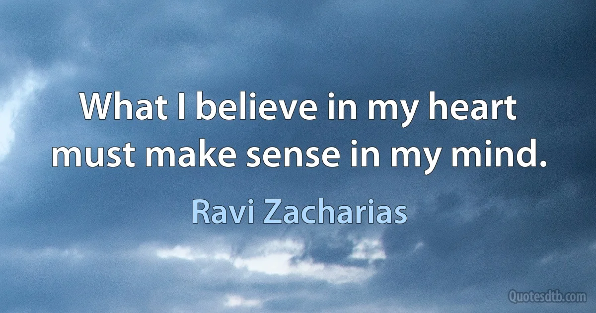 What I believe in my heart must make sense in my mind. (Ravi Zacharias)