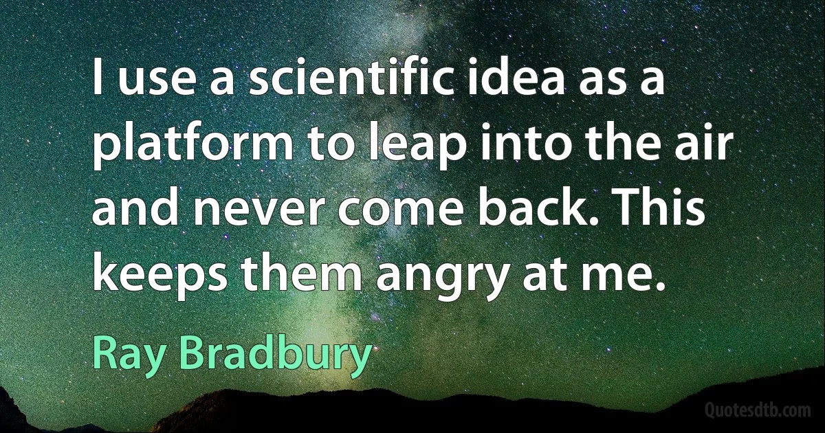 I use a scientific idea as a platform to leap into the air and never come back. This keeps them angry at me. (Ray Bradbury)