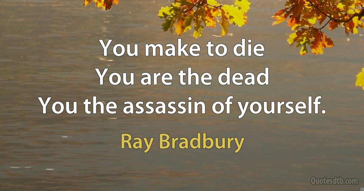 You make to die
You are the dead
You the assassin of yourself. (Ray Bradbury)