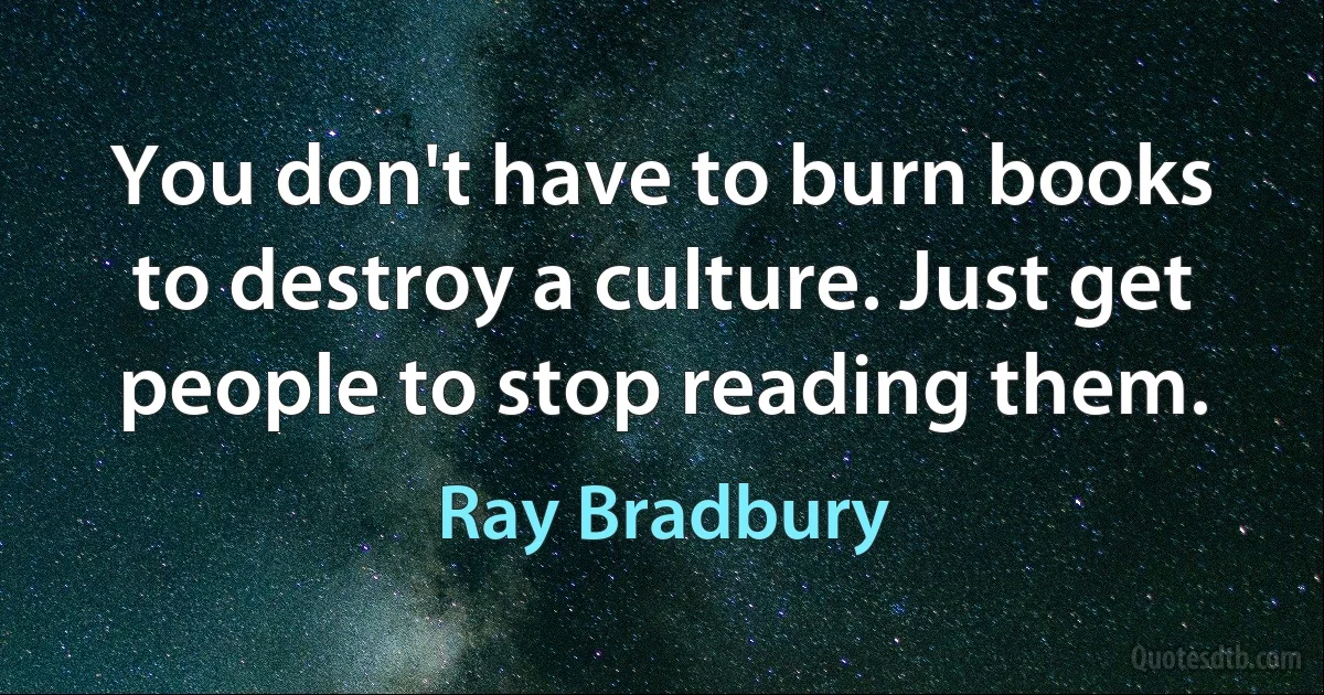 You don't have to burn books to destroy a culture. Just get people to stop reading them. (Ray Bradbury)