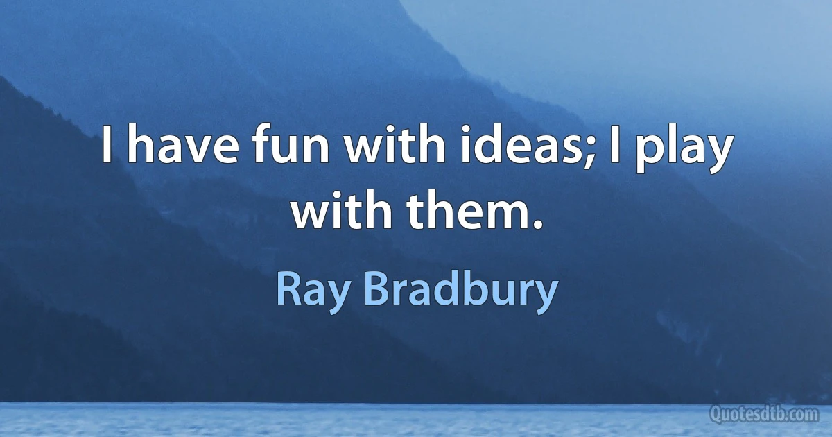 I have fun with ideas; I play with them. (Ray Bradbury)