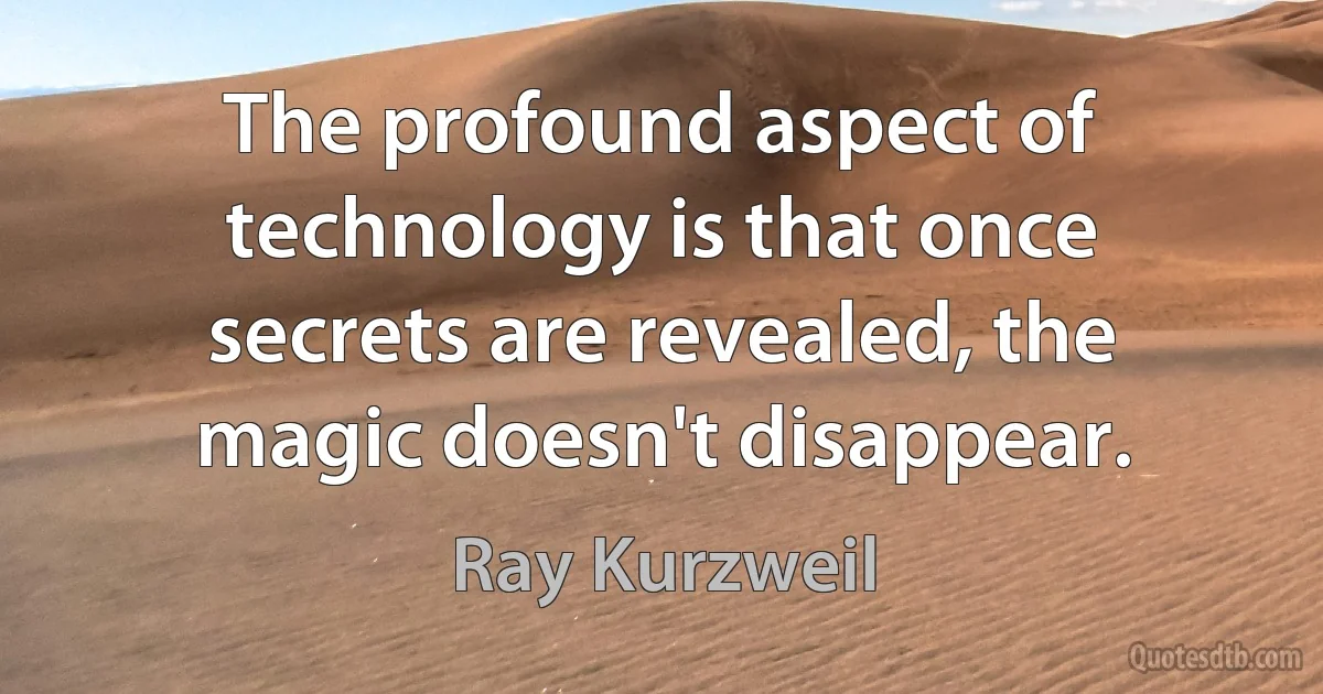 The profound aspect of technology is that once secrets are revealed, the magic doesn't disappear. (Ray Kurzweil)