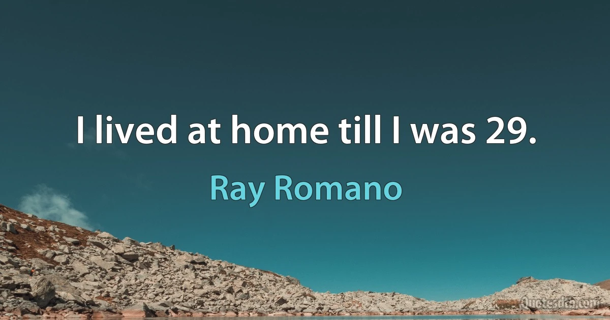 I lived at home till I was 29. (Ray Romano)