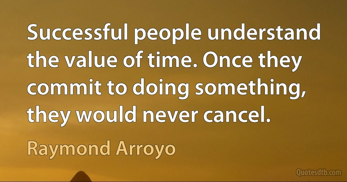 Successful people understand the value of time. Once they commit to doing something, they would never cancel. (Raymond Arroyo)