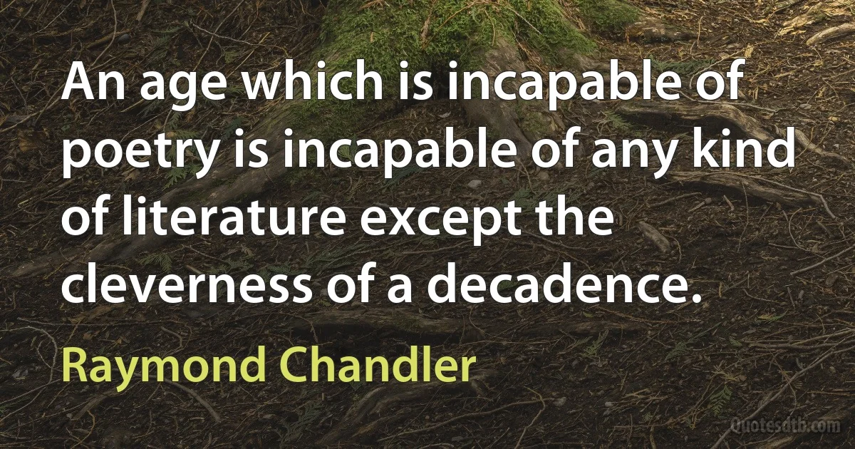 An age which is incapable of poetry is incapable of any kind of literature except the cleverness of a decadence. (Raymond Chandler)