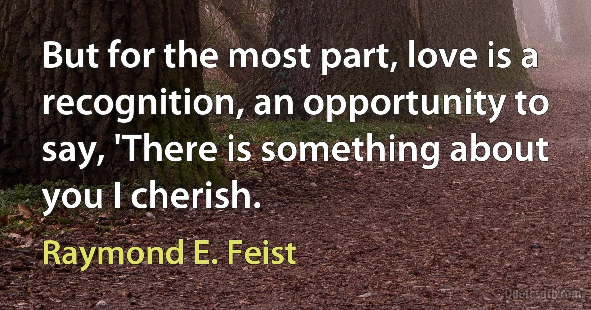 But for the most part, love is a recognition, an opportunity to say, 'There is something about you I cherish. (Raymond E. Feist)