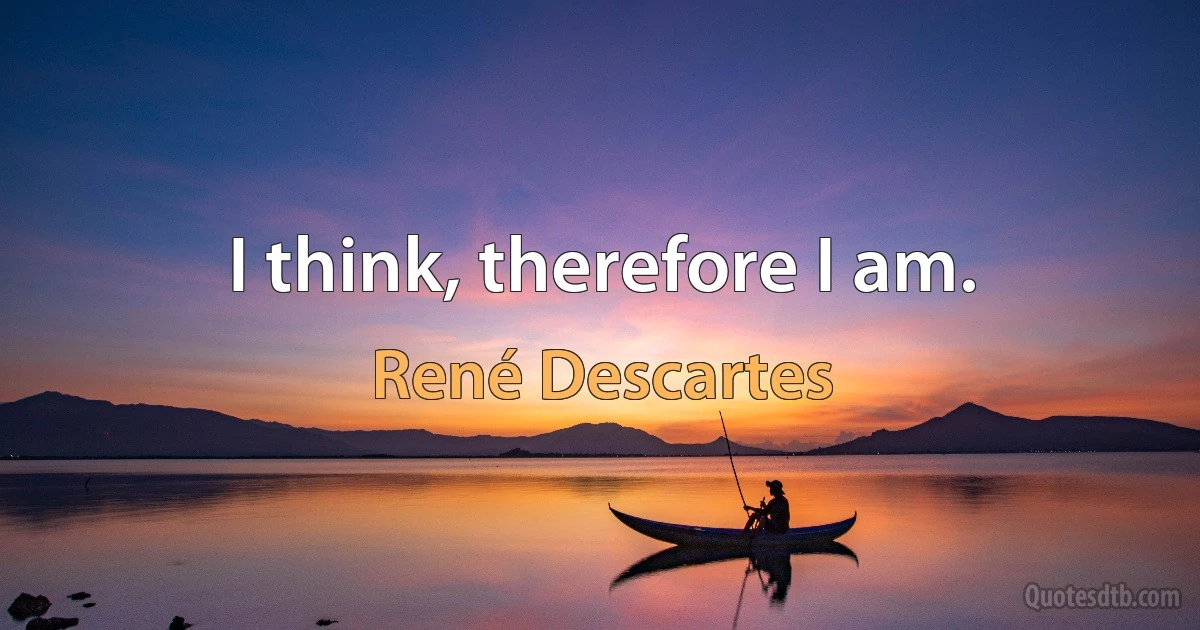 I think, therefore I am. (René Descartes)