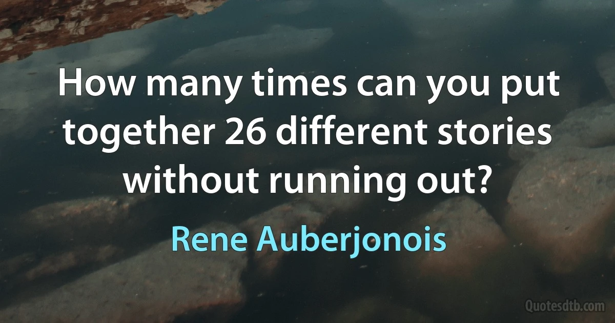 How many times can you put together 26 different stories without running out? (Rene Auberjonois)