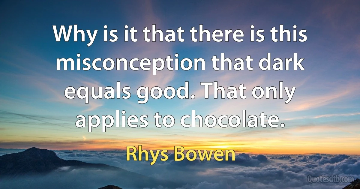 Why is it that there is this misconception that dark equals good. That only applies to chocolate. (Rhys Bowen)