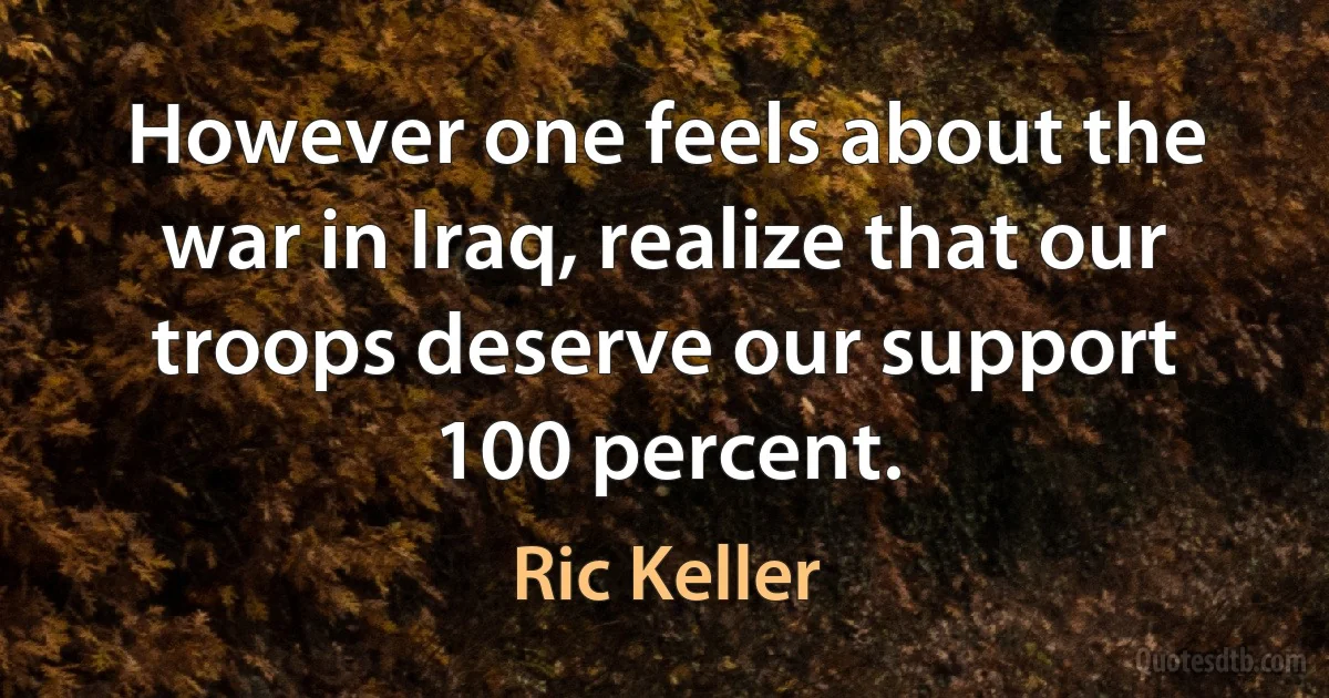 However one feels about the war in Iraq, realize that our troops deserve our support 100 percent. (Ric Keller)