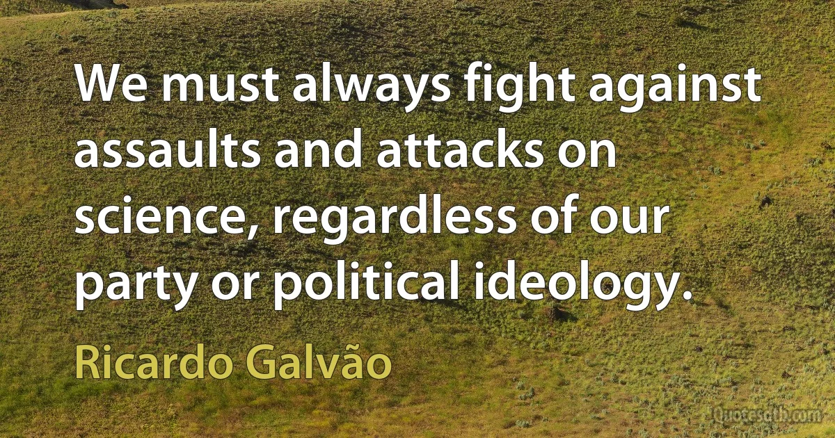 We must always fight against assaults and attacks on science, regardless of our party or political ideology. (Ricardo Galvão)