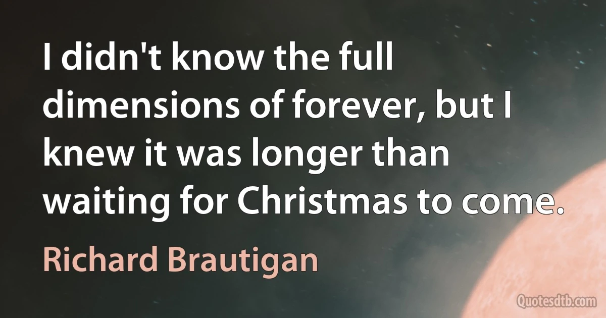 I didn't know the full dimensions of forever, but I knew it was longer than waiting for Christmas to come. (Richard Brautigan)