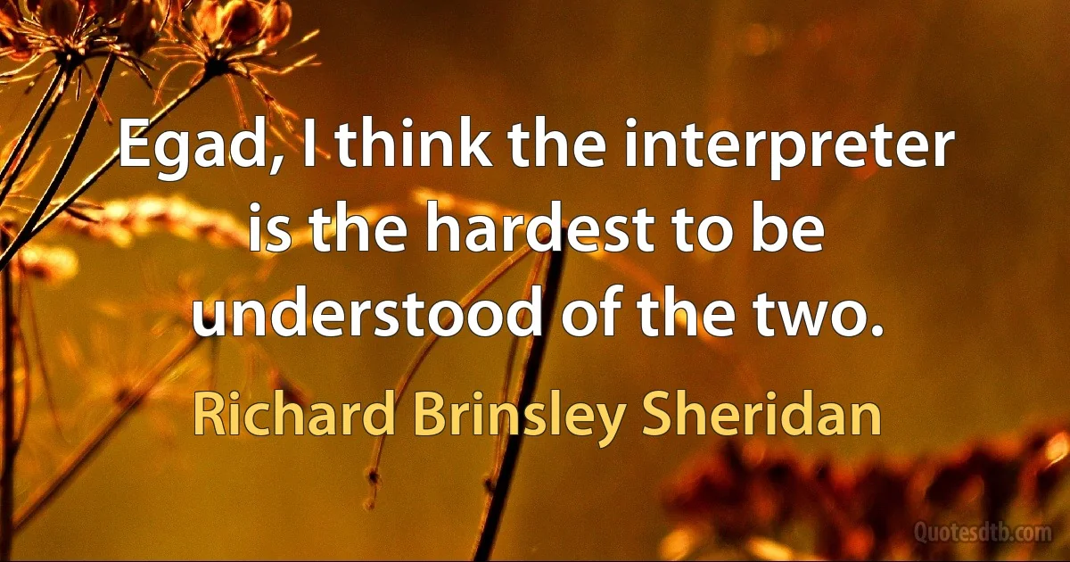 Egad, I think the interpreter is the hardest to be understood of the two. (Richard Brinsley Sheridan)