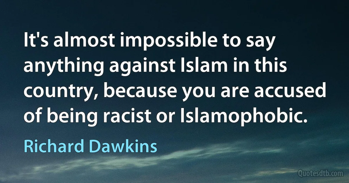 It's almost impossible to say anything against Islam in this country, because you are accused of being racist or Islamophobic. (Richard Dawkins)