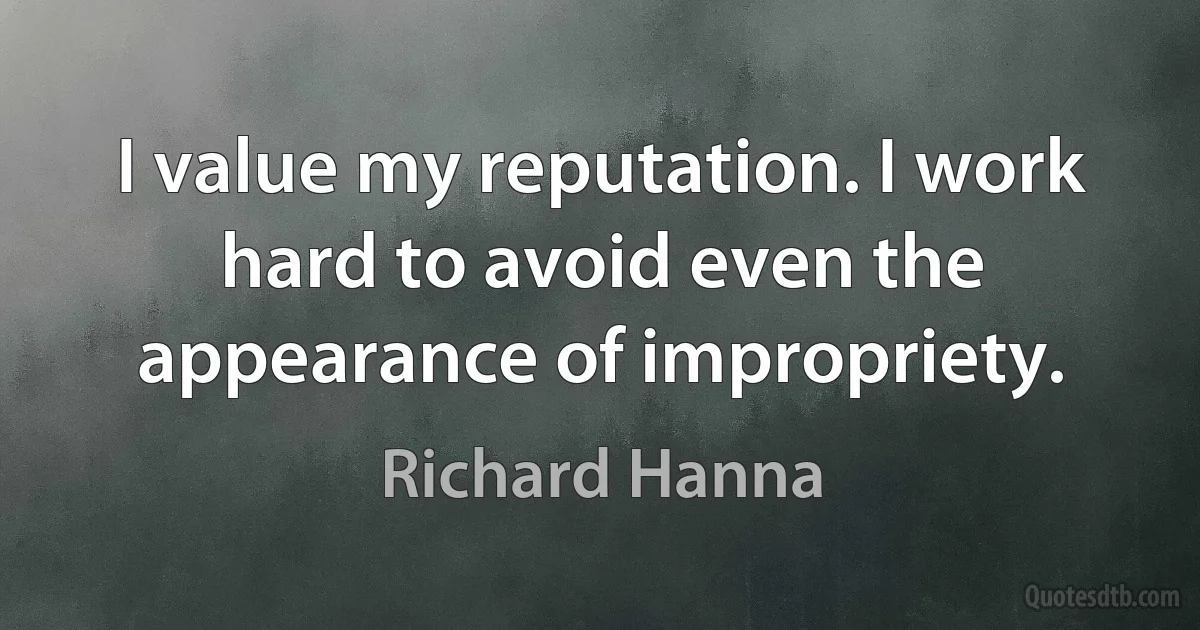 I value my reputation. I work hard to avoid even the appearance of impropriety. (Richard Hanna)