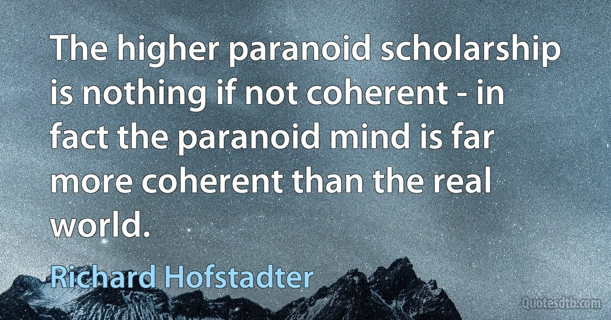 The higher paranoid scholarship is nothing if not coherent - in fact the paranoid mind is far more coherent than the real world. (Richard Hofstadter)