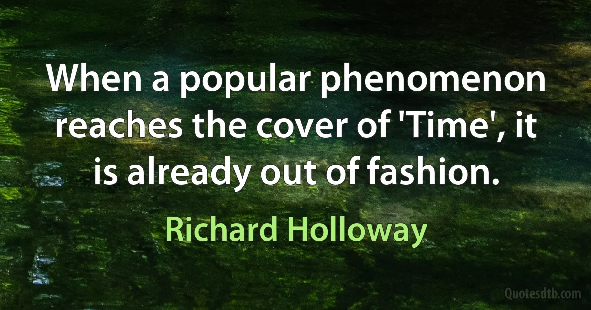 When a popular phenomenon reaches the cover of 'Time', it is already out of fashion. (Richard Holloway)