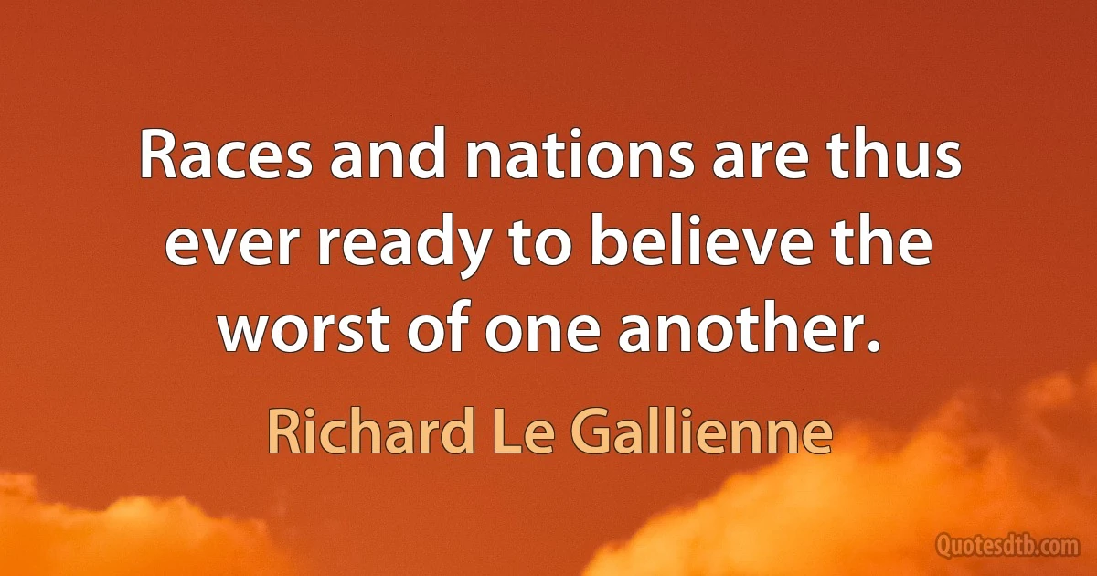 Races and nations are thus ever ready to believe the worst of one another. (Richard Le Gallienne)