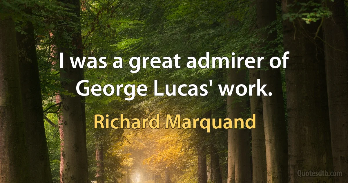 I was a great admirer of George Lucas' work. (Richard Marquand)